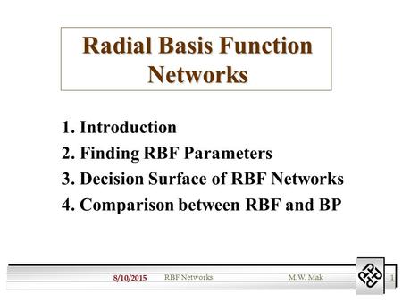 8/10/2015 1 RBF NetworksM.W. Mak Radial Basis Function Networks 1. Introduction 2. Finding RBF Parameters 3. Decision Surface of RBF Networks 4. Comparison.
