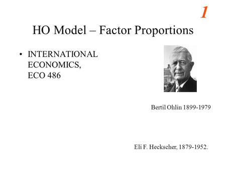 1 HO Model – Factor Proportions INTERNATIONAL ECONOMICS, ECO 486 Bertil Ohlin 1899-1979 Eli F. Heckscher, 1879-1952.