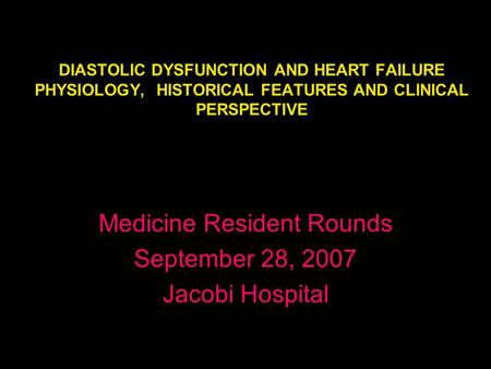 DIASTOLIC DYSFUNCTION AND HEART FAILURE PHYSIOLOGY, HISTORICAL FEATURES AND CLINICAL PERSPECTIVE Medicine Resident Rounds September 28, 2007 Jacobi Hospital.