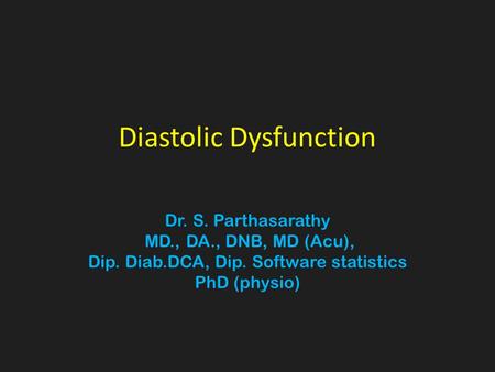 Diastolic Dysfunction Dr. S. Parthasarathy MD., DA., DNB, MD (Acu), Dip. Diab.DCA, Dip. Software statistics PhD (physio)