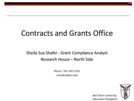 Ball State University Education Redefined Contracts and Grants Office Sheila Sue Shafer - Grant Compliance Analyst Research House – North Side Phone: 765-285-5291.