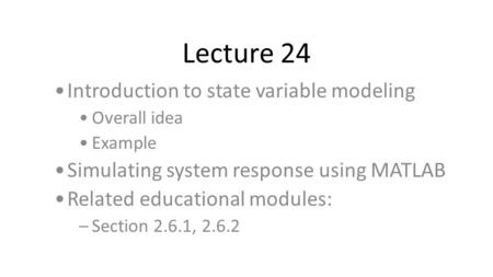 Lecture 24 Introduction to state variable modeling Overall idea Example Simulating system response using MATLAB Related educational modules: –Section 2.6.1,