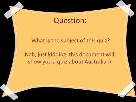 Question: What is the subject of this quiz? Nah, just kidding, this document will show you a quiz about Australia :)