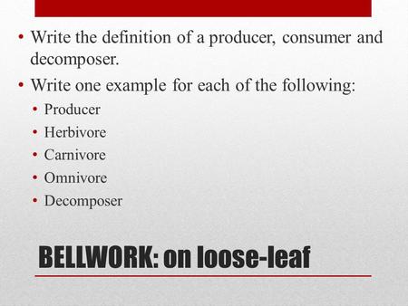 BELLWORK: on loose-leaf Write the definition of a producer, consumer and decomposer. Write one example for each of the following: Producer Herbivore Carnivore.
