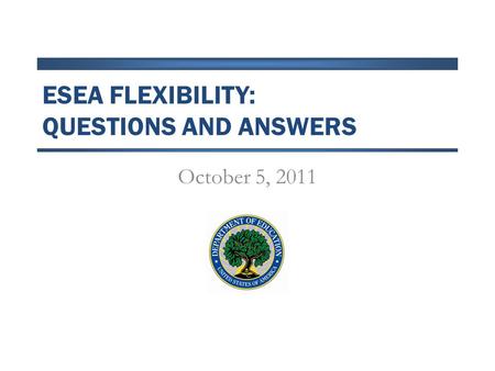 ESEA FLEXIBILITY: QUESTIONS AND ANSWERS October 5, 2011.
