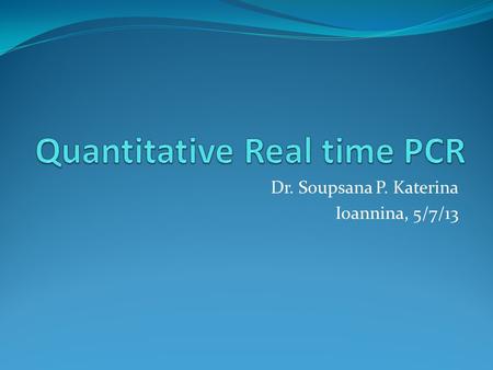Dr. Soupsana P. Katerina Ioannina, 5/7/13. What is Real-time PCR? Real-time PCR is the continuous collection of fluorescent signal from one or more polymerase.