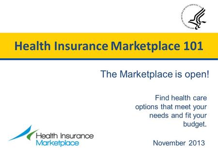 November 2013 Find health care options that meet your needs and fit your budget. The Marketplace is open! Health Insurance Marketplace 101.