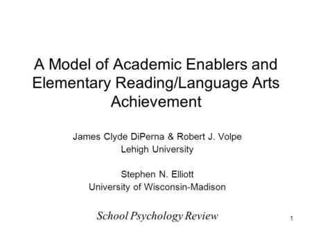 1 A Model of Academic Enablers and Elementary Reading/Language Arts Achievement James Clyde DiPerna & Robert J. Volpe Lehigh University Stephen N. Elliott.