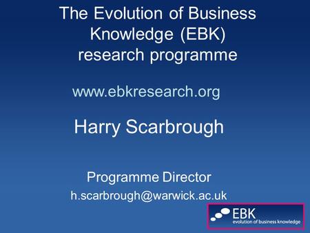 The Evolution of Business Knowledge (EBK) research programme Harry Scarbrough Programme Director