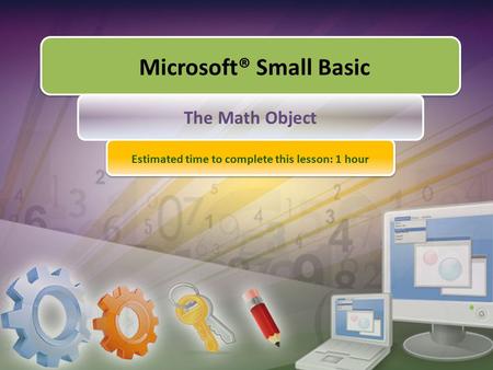 Microsoft® Small Basic The Math Object Estimated time to complete this lesson: 1 hour.