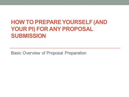 HOW TO PREPARE YOURSELF (AND YOUR PI) FOR ANY PROPOSAL SUBMISSION Basic Overview of Proposal Preparation.