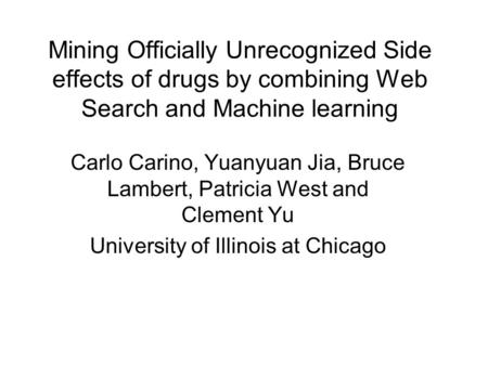 Mining Officially Unrecognized Side effects of drugs by combining Web Search and Machine learning Carlo Carino, Yuanyuan Jia, Bruce Lambert, Patricia West.
