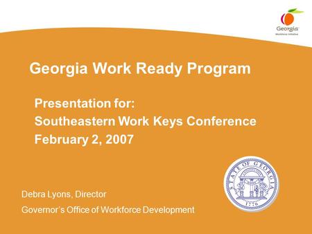 Georgia Work Ready Program Presentation for: Southeastern Work Keys Conference February 2, 2007 Debra Lyons, Director Governor’s Office of Workforce Development.