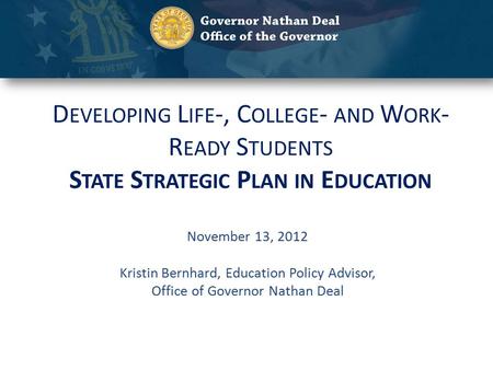D EVELOPING L IFE -, C OLLEGE - AND W ORK - R EADY S TUDENTS S TATE S TRATEGIC P LAN IN E DUCATION November 13, 2012 Kristin Bernhard, Education Policy.