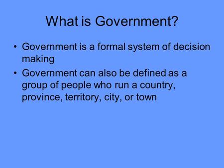 What is Government? Government is a formal system of decision making Government can also be defined as a group of people who run a country, province, territory,