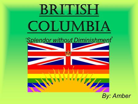 British Columbia ‘Splendor without Diminishment ’ By: Amber.
