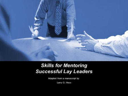 Skills for Mentoring Successful Lay Leaders Adapted from a manuscript by: Larry G. Hess.
