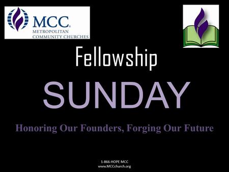 Fellowship SUNDAY Honoring Our Founders, Forging Our Future 1-866-HOPE MCC www.MCCchurch.org.