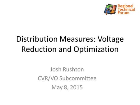 Distribution Measures: Voltage Reduction and Optimization Josh Rushton CVR/VO Subcommittee May 8, 2015.