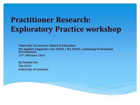 Practitioner Research: Exploratory Practice workshop University of Leicester School of Education MA Applied Linguistics and TESOL / MA TESOL Continuing.