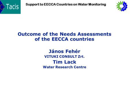 1 Support to EECCA Countries on Water Monitoring Outcome of the Needs Assessments of the EECCA countries János Fehér VITUKI CONSULT Zrt. Tim Lack Water.