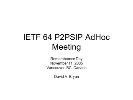 IETF 64 P2PSIP AdHoc Meeting Remembrance Day November 11, 2005 Vancouver, BC, Canada David A. Bryan.