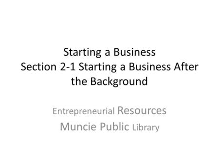 Starting a Business Section 2-1 Starting a Business After the Background Entrepreneurial Resources Muncie Public Library.