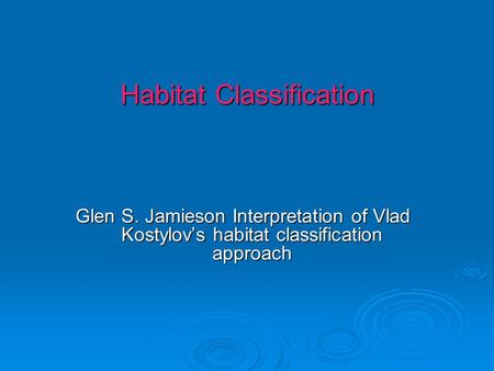 Habitat Classification Glen S. Jamieson Interpretation of Vlad Kostylov’s habitat classification approach.