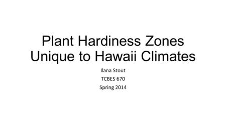 Plant Hardiness Zones Unique to Hawaii Climates Ilana Stout TCBES 670 Spring 2014.