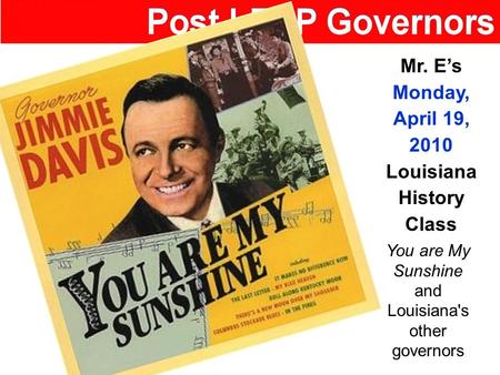 Mr. E’s Monday, April 19, 2010 Louisiana History Class You are My Sunshine and Louisiana's other governors.