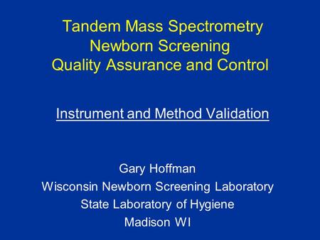 Tandem Mass Spectrometry Newborn Screening Quality Assurance and Control Instrument and Method Validation Gary Hoffman Wisconsin Newborn Screening Laboratory.