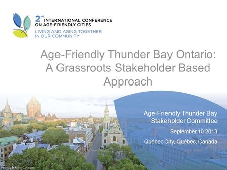 Age-Friendly Thunder Bay Ontario: A Grassroots Stakeholder Based Approach Age-Friendly Thunder Bay Stakeholder Committee September 10 2013 Québec City,