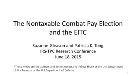 The Nontaxable Combat Pay Election and the EITC Suzanne Gleason and Patricia K. Tong IRS-TPC Research Conference June 18, 2015 1 *These views are the authors.