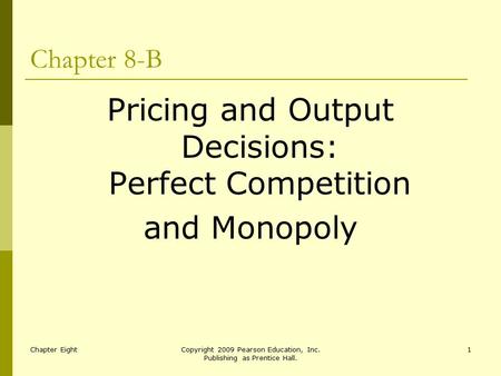 Chapter EightCopyright 2009 Pearson Education, Inc. Publishing as Prentice Hall. 1 Chapter 8-B Pricing and Output Decisions: Perfect Competition and Monopoly.
