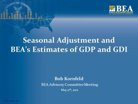 Www.bea.gov Seasonal Adjustment and BEA’s Estimates of GDP and GDI Bob Kornfeld BEA Advisory Committee Meeting May 11 th, 2012.