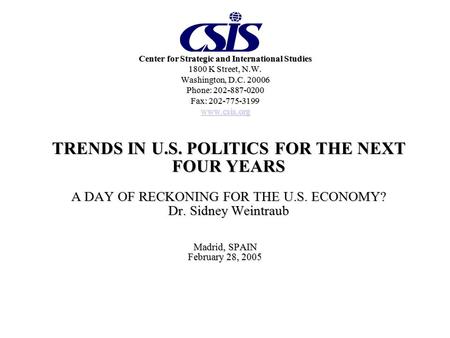 TRENDS IN U.S. POLITICS FOR THE NEXT FOUR YEARS A DAY OF RECKONING FOR THE U.S. ECONOMY? Dr. Sidney Weintraub Madrid, SPAIN February 28, 2005 Center for.