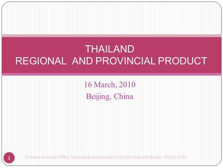 16 March, 2010 Beijing, China THAILAND REGIONAL AND PROVINCIAL PRODUCT 1 National Accounts Office, National Economic and Social Development Board : THAILAND.