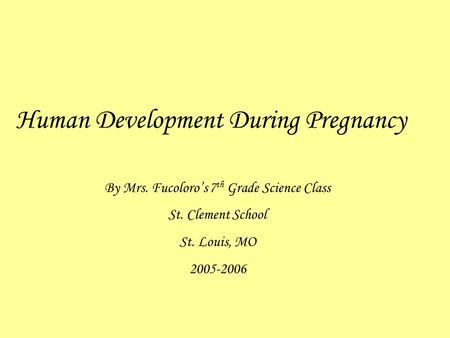 Human Development During Pregnancy By Mrs. Fucoloro’s 7 th Grade Science Class St. Clement School St. Louis, MO 2005-2006.
