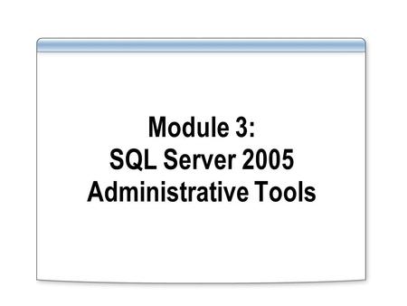 Module 3: SQL Server 2005 Administrative Tools. Overview Using SQL Server Management Studio Using SQL Computer Manager Using the sqlcmd Utility Using.