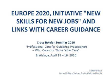 EUROPE 2020, INITIATIVE NEW SKILLS FOR NEW JOBS AND LINKS WITH CAREER GUIDANCE Cross Border Seminar 2010 “Professional Care for Guidance Practitioners.