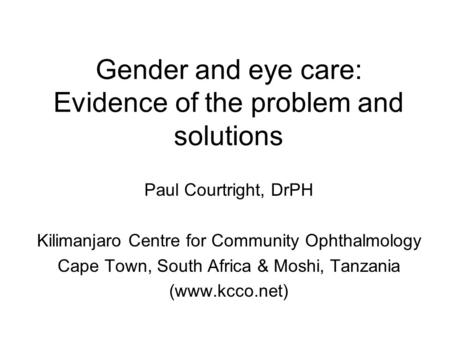Gender and eye care: Evidence of the problem and solutions Paul Courtright, DrPH Kilimanjaro Centre for Community Ophthalmology Cape Town, South Africa.