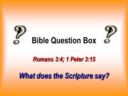 Bible Question Box Romans 3:4; 1 Peter 3:15 What does the Scripture say?