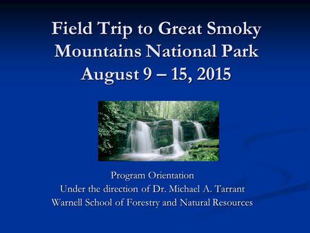 Field Trip to Great Smoky Mountains National Park August 9 – 15, 2015 Program Orientation Under the direction of Dr. Michael A. Tarrant Warnell School.