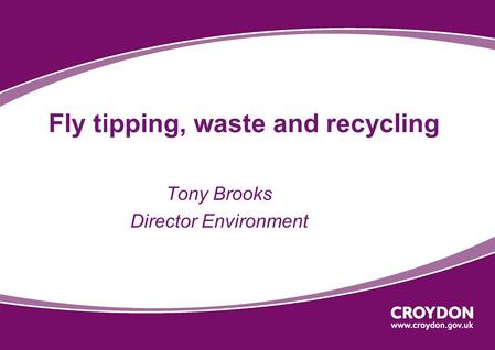 Fly tipping, waste and recycling Tony Brooks Director Environment.