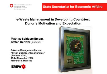 State Secretariat for Economic Affairs e-Waste Management in Developing Countries: Donor’s Motivation and Expectation Mathias Schluep (Empa), Stefan Denzler.