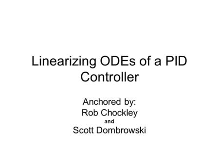 Linearizing ODEs of a PID Controller Anchored by: Rob Chockley and Scott Dombrowski.