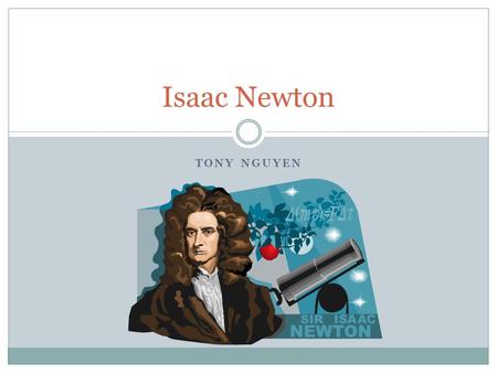TONY NGUYEN Isaac Newton. Issac Sir Isaac Newton born on 1642 became a mathematician and physicist and one of the most scientific intellects of all time.