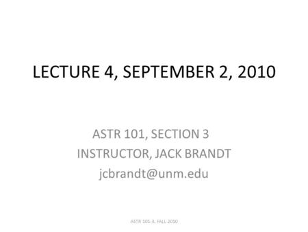 LECTURE 4, SEPTEMBER 2, 2010 ASTR 101, SECTION 3 INSTRUCTOR, JACK BRANDT ASTR 101-3, FALL 2010.