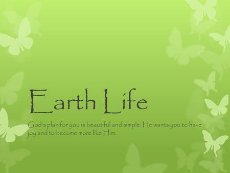 Earth Life God’s plan for you is beautiful and simple. He wants you to have joy and to become more like Him.