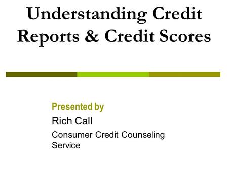 Understanding Credit Reports & Credit Scores Presented by Rich Call Consumer Credit Counseling Service.
